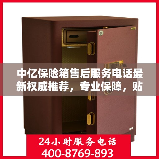 中亿保险箱售后服务电话最新权威推荐，专业保障，贴心服务！