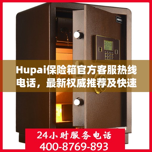 Hupai保险箱官方客服热线电话，最新权威推荐及快速服务通道