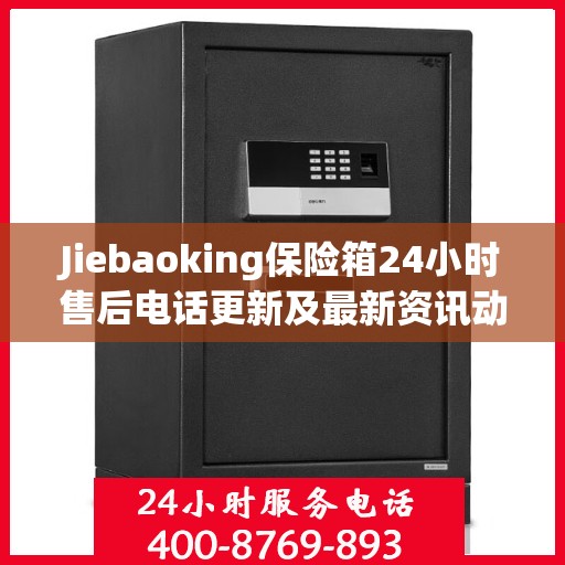 Jiebaoking保险箱24小时售后电话更新及最新资讯动态