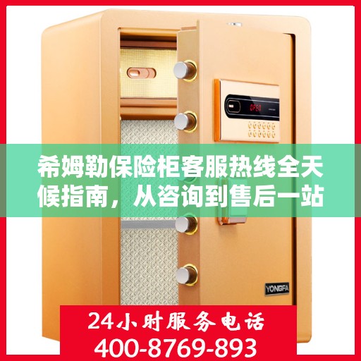 希姆勒保险柜客服热线全天候指南，从咨询到售后一站式服务攻略