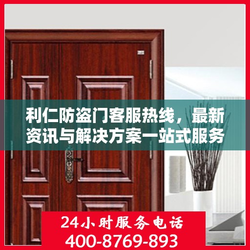 利仁防盗门客服热线，最新资讯与解决方案一站式服务