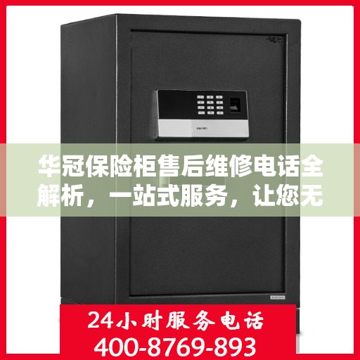 华冠保险柜售后维修电话全解析，一站式服务，让您无忧维权！