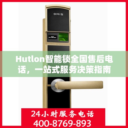 Hutlon智能锁全国售后电话，一站式服务决策指南
