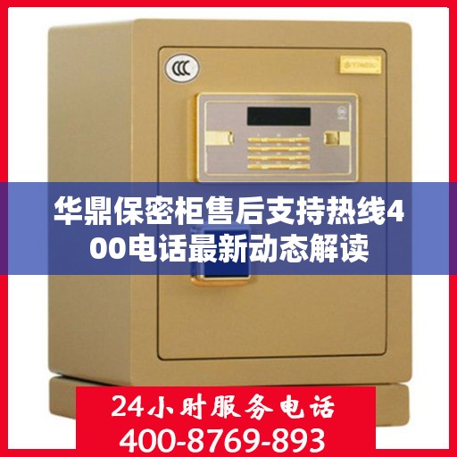 华鼎保密柜售后支持热线400电话最新动态解读