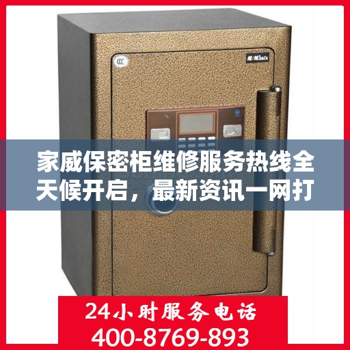 家威保密柜维修服务热线全天候开启，最新资讯一网打尽
