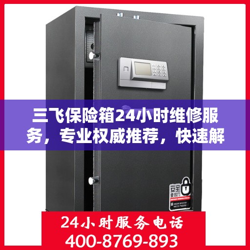 三飞保险箱24小时维修服务，专业权威推荐，快速解决您的安全锁事