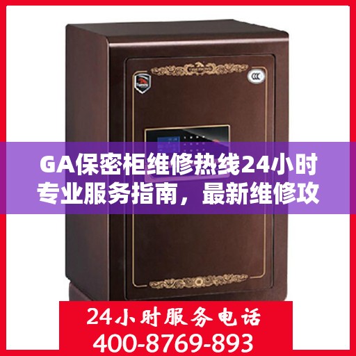 GA保密柜维修热线24小时专业服务指南，最新维修攻略与电话速查