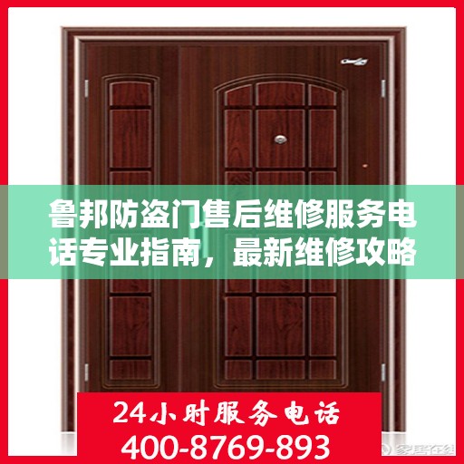 鲁邦防盗门售后维修服务电话专业指南，最新维修攻略与联系方式