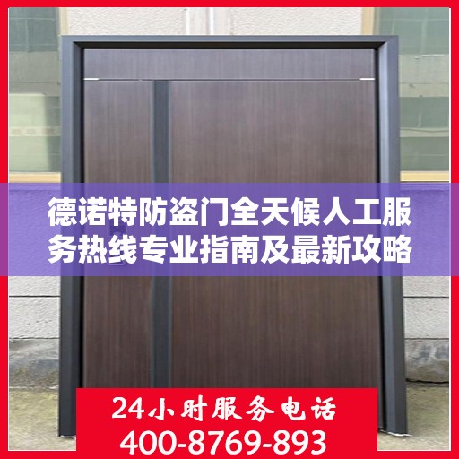 德诺特防盗门全天候人工服务热线专业指南及最新攻略解析
