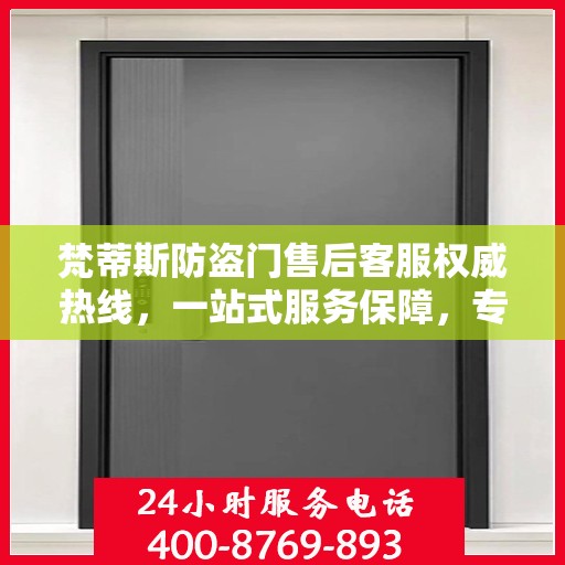 梵蒂斯防盗门售后客服权威热线，一站式服务保障，专业解答您的所有疑问。