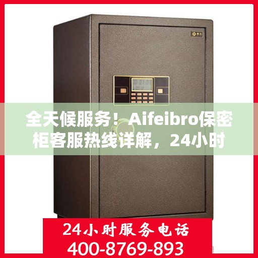 全天候服务！Aifeibro保密柜客服热线详解，24小时无忧服务体验