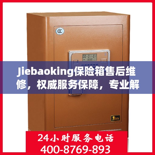 Jiebaoking保险箱售后维修，权威服务保障，专业解决您的安全锁事烦恼