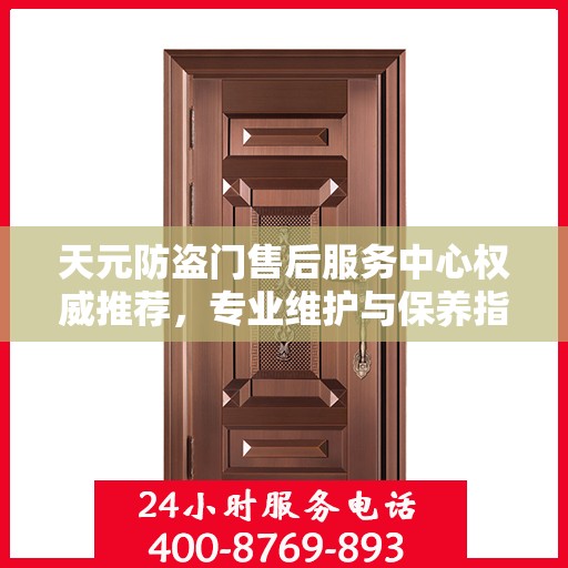 天元防盗门售后服务中心权威推荐，专业维护与保养指南