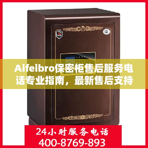 Aifeibro保密柜售后服务电话专业指南，最新售后支持攻略