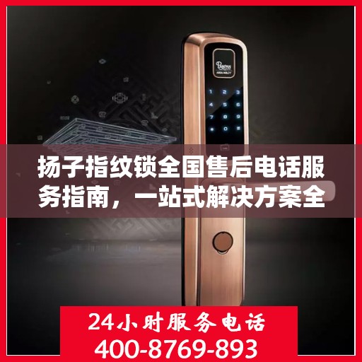 扬子指纹锁全国售后电话服务指南，一站式解决方案全攻略