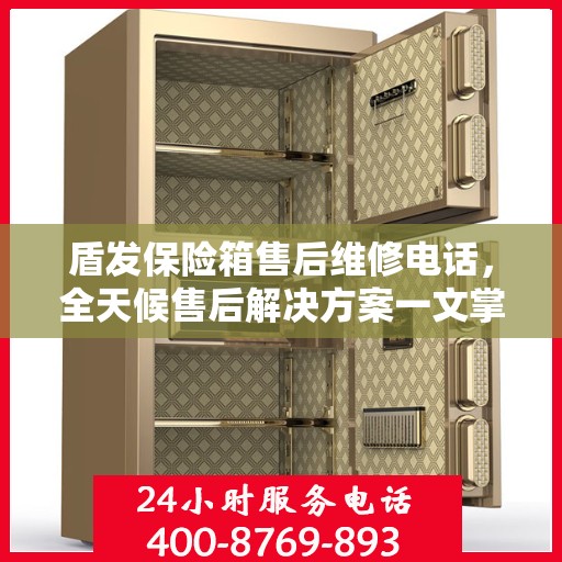盾发保险箱售后维修电话，全天候售后解决方案一文掌握