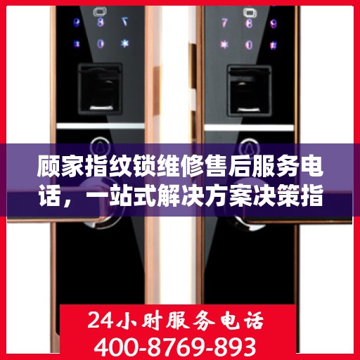 顾家指纹锁维修售后服务电话，一站式解决方案决策指南