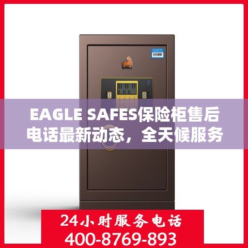EAGLE SAFES保险柜售后电话最新动态，全天候服务保障，售后无忧！