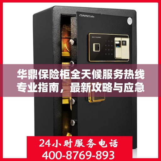 华鼎保险柜全天候服务热线专业指南，最新攻略与应急支持