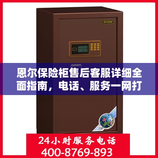 恩尔保险柜售后客服详细全面指南，电话、服务一网打尽！