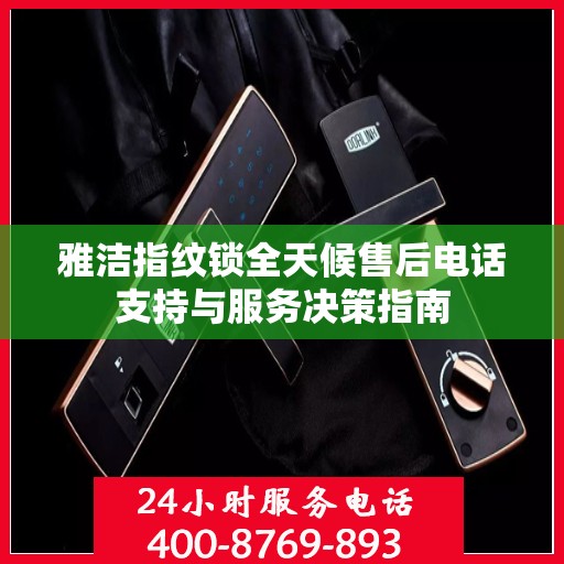 雅洁指纹锁全天候售后电话支持与服务决策指南