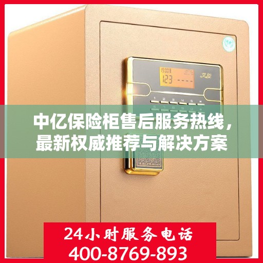 中亿保险柜售后服务热线，最新权威推荐与解决方案