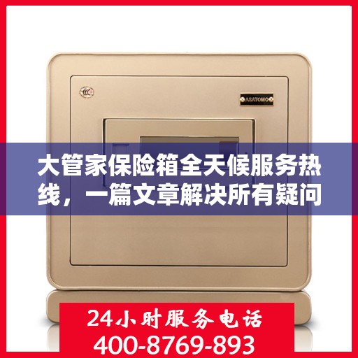 大管家保险箱全天候服务热线，一篇文章解决所有疑问
