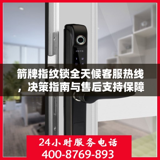 箭牌指纹锁全天候客服热线，决策指南与售后支持保障