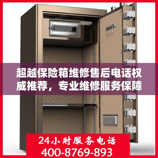超越保险箱维修售后电话权威推荐，专业维修服务保障，最新电话速查指南