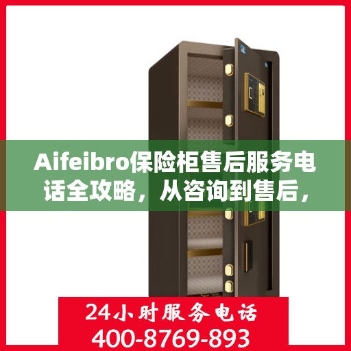 Aifeibro保险柜售后服务电话全攻略，从咨询到售后，一站式解决方案！