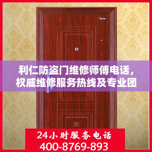 利仁防盗门维修师傅电话，权威维修服务热线及专业团队联系方式揭秘