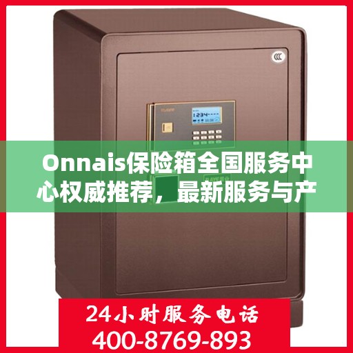 Onnais保险箱全国服务中心权威推荐，最新服务与产品指南