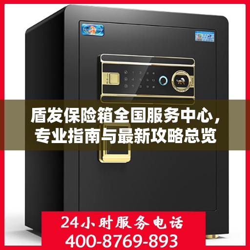 盾发保险箱全国服务中心，专业指南与最新攻略总览