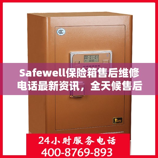 Safewell保险箱售后维修电话最新资讯，全天候售后无忧服务保障