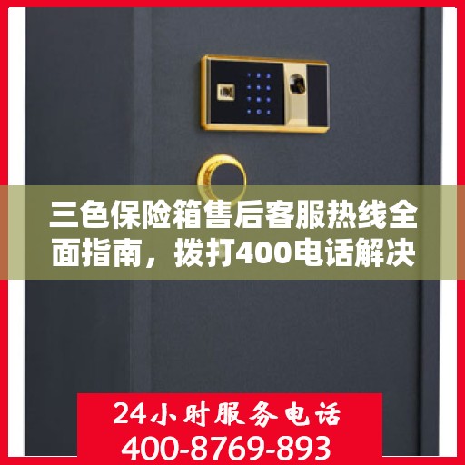 三色保险箱售后客服热线全面指南，拨打400电话解决所有问题！