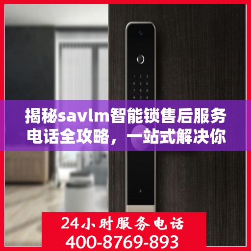 揭秘savlm智能锁售后服务电话全攻略，一站式解决你的疑问！