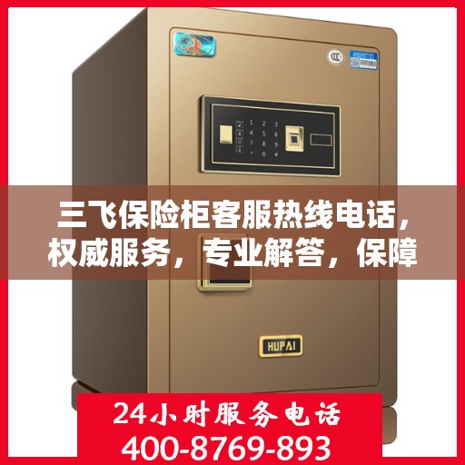 三飞保险柜客服热线电话，权威服务，专业解答，保障您的安全需求！