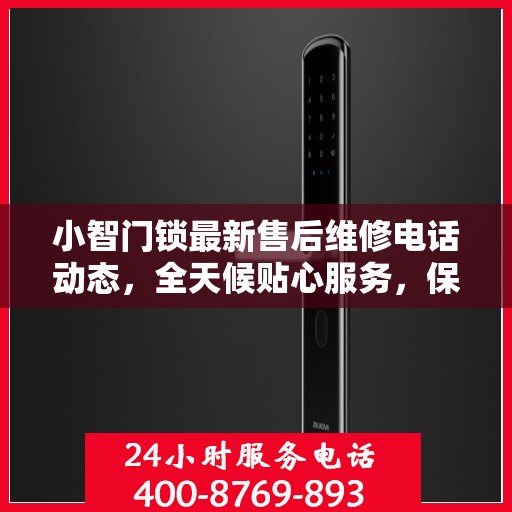 小智门锁最新售后维修电话动态，全天候贴心服务，保障您的居家安全