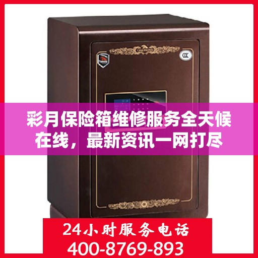 彩月保险箱维修服务全天候在线，最新资讯一网打尽