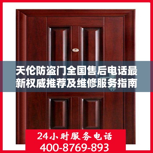 天伦防盗门全国售后电话最新权威推荐及维修服务指南