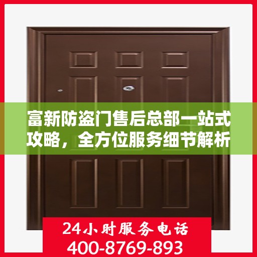 富新防盗门售后总部一站式攻略，全方位服务细节解析