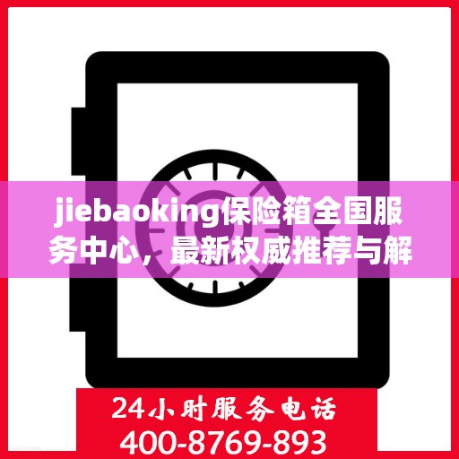 jiebaoking保险箱全国服务中心，最新权威推荐与解决方案