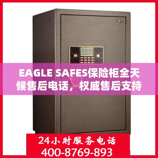 EAGLE SAFES保险柜全天候售后电话，权威售后支持，贴心服务不打烊