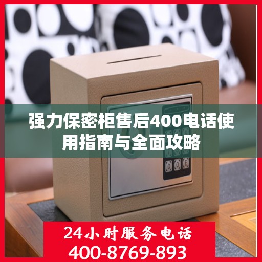 强力保密柜售后400电话使用指南与全面攻略