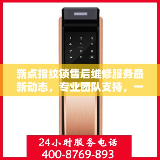 新点指纹锁售后维修服务最新动态，专业团队支持，一键拨打服务电话