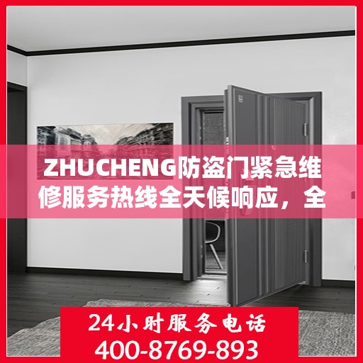 ZHUCHENG防盗门紧急维修服务热线全天候响应，全面细致服务指南