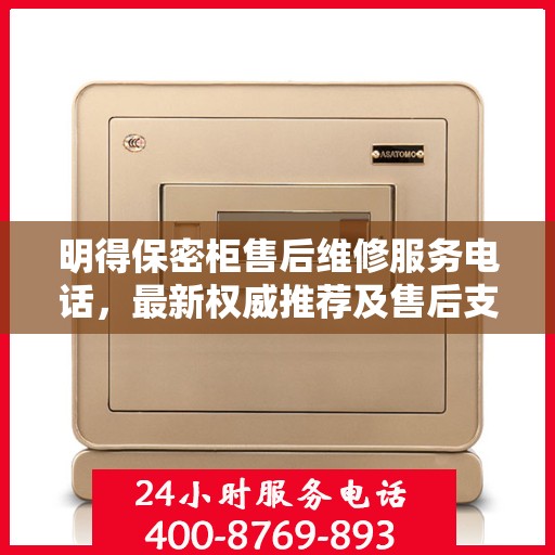 明得保密柜售后维修服务电话，最新权威推荐及售后支持指南