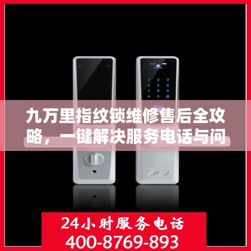 九万里指纹锁维修售后全攻略，一键解决服务电话与问题