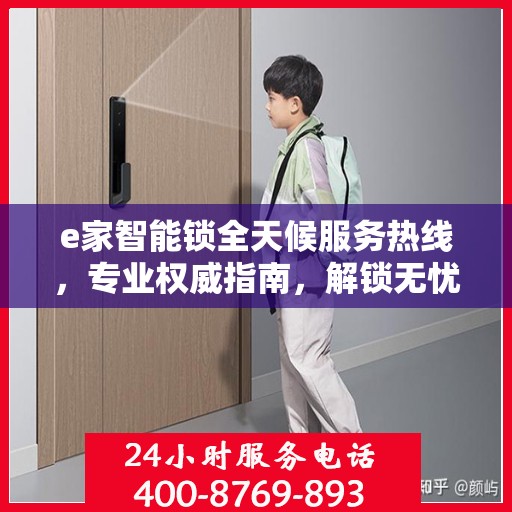 e家智能锁全天候服务热线，专业权威指南，解锁无忧体验