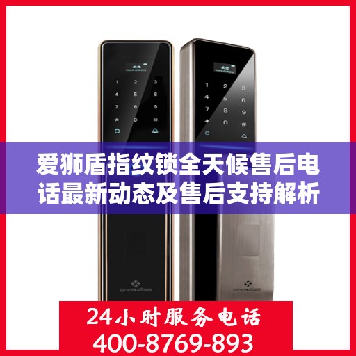 爱狮盾指纹锁全天候售后电话最新动态及售后支持解析